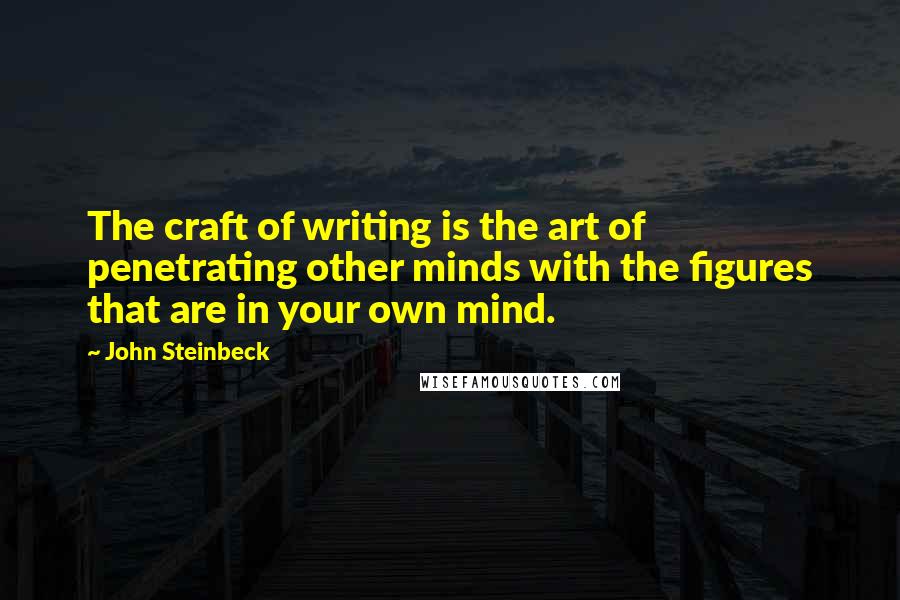 John Steinbeck Quotes: The craft of writing is the art of penetrating other minds with the figures that are in your own mind.