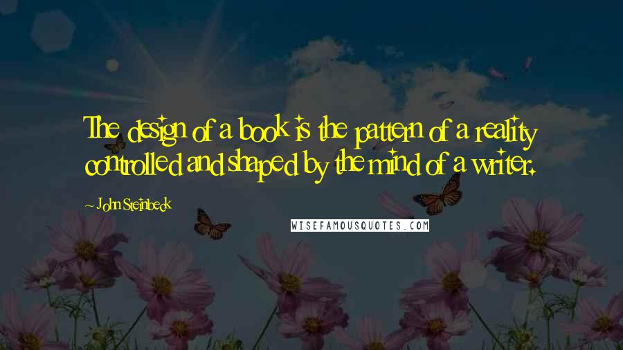 John Steinbeck Quotes: The design of a book is the pattern of a reality controlled and shaped by the mind of a writer.