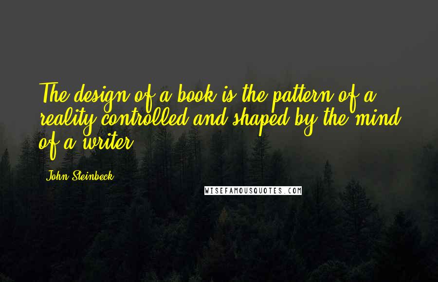 John Steinbeck Quotes: The design of a book is the pattern of a reality controlled and shaped by the mind of a writer.