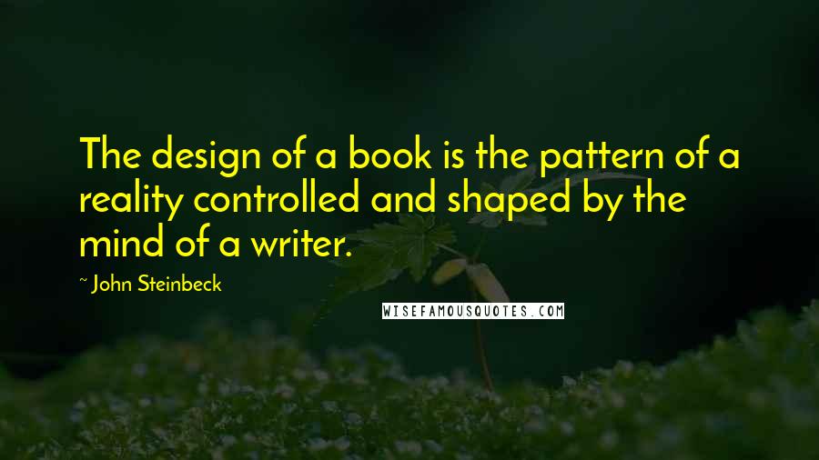 John Steinbeck Quotes: The design of a book is the pattern of a reality controlled and shaped by the mind of a writer.