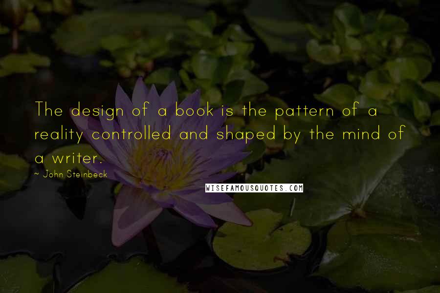 John Steinbeck Quotes: The design of a book is the pattern of a reality controlled and shaped by the mind of a writer.