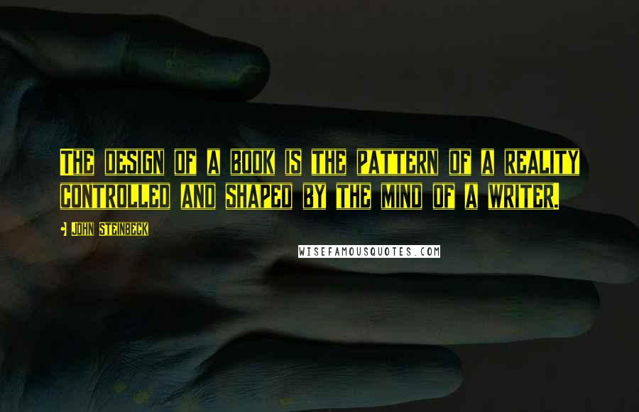 John Steinbeck Quotes: The design of a book is the pattern of a reality controlled and shaped by the mind of a writer.