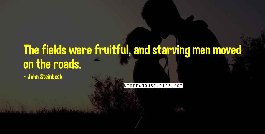 John Steinbeck Quotes: The fields were fruitful, and starving men moved on the roads.