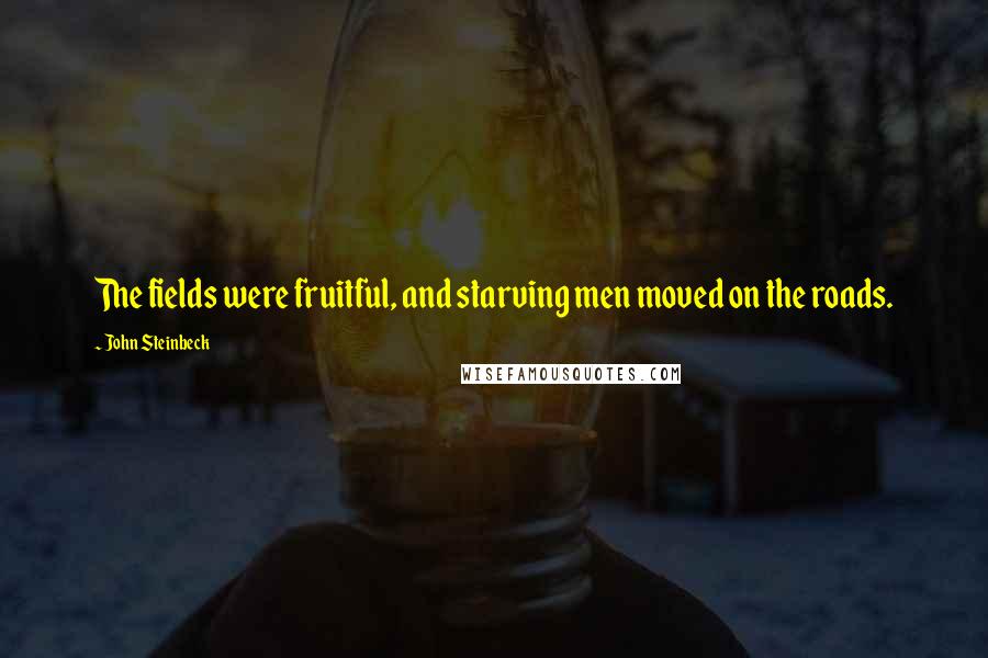 John Steinbeck Quotes: The fields were fruitful, and starving men moved on the roads.
