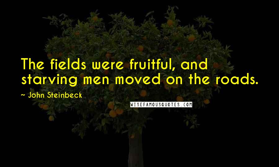 John Steinbeck Quotes: The fields were fruitful, and starving men moved on the roads.