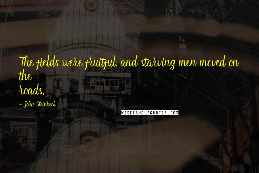 John Steinbeck Quotes: The fields were fruitful, and starving men moved on the roads.