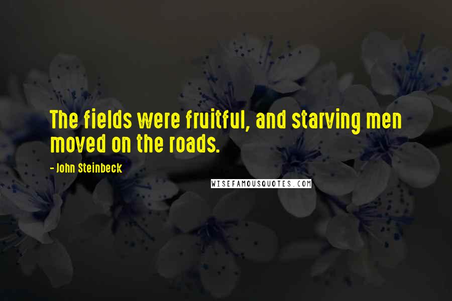 John Steinbeck Quotes: The fields were fruitful, and starving men moved on the roads.