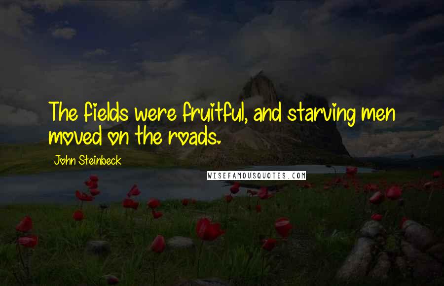 John Steinbeck Quotes: The fields were fruitful, and starving men moved on the roads.