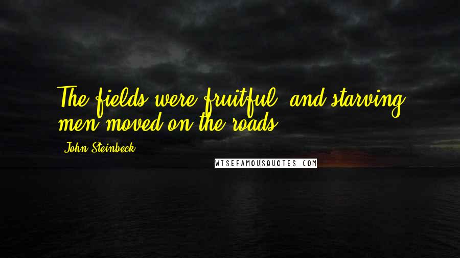 John Steinbeck Quotes: The fields were fruitful, and starving men moved on the roads.