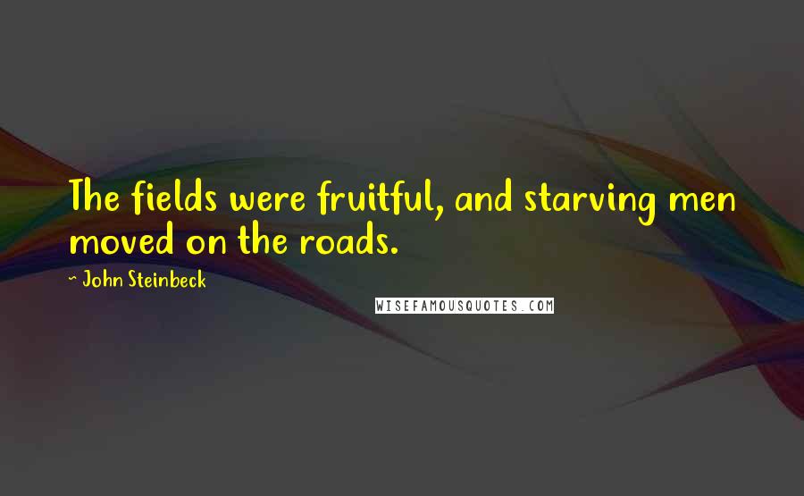 John Steinbeck Quotes: The fields were fruitful, and starving men moved on the roads.
