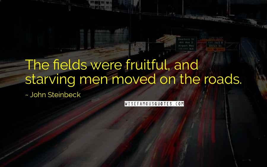 John Steinbeck Quotes: The fields were fruitful, and starving men moved on the roads.
