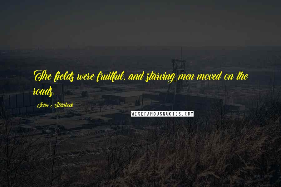 John Steinbeck Quotes: The fields were fruitful, and starving men moved on the roads.
