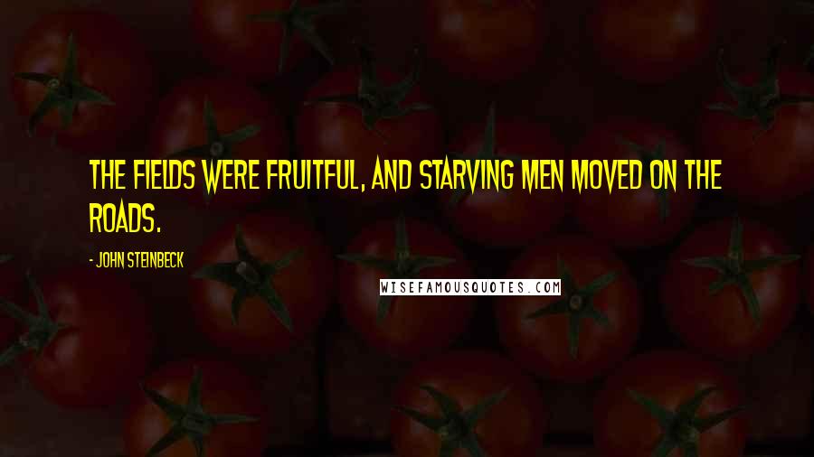 John Steinbeck Quotes: The fields were fruitful, and starving men moved on the roads.