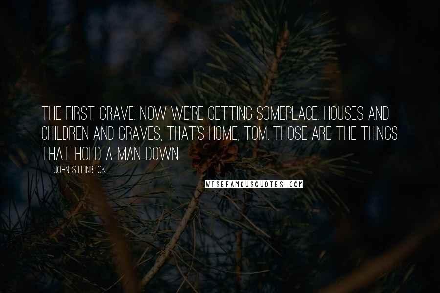 John Steinbeck Quotes: The first grave. Now we're getting someplace. Houses and children and graves, that's home, Tom. Those are the things that hold a man down.
