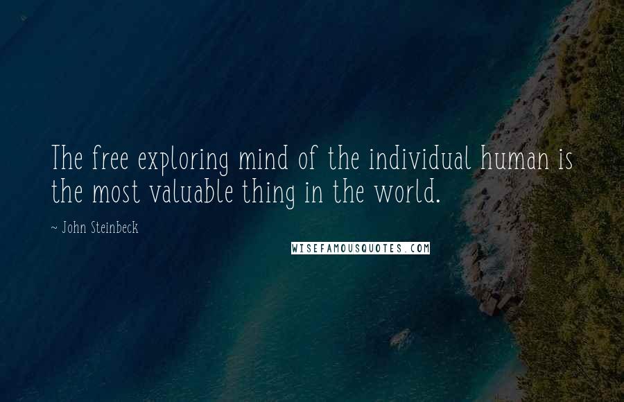 John Steinbeck Quotes: The free exploring mind of the individual human is the most valuable thing in the world.