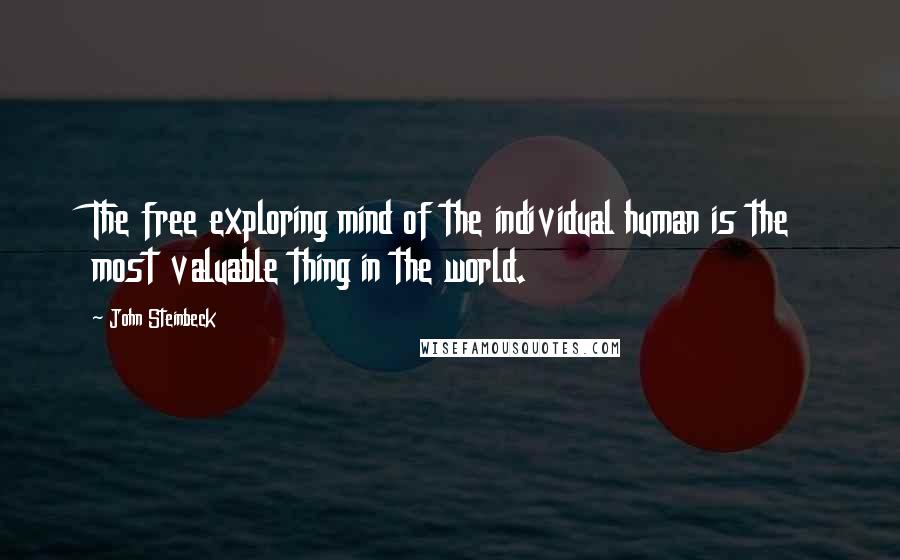 John Steinbeck Quotes: The free exploring mind of the individual human is the most valuable thing in the world.