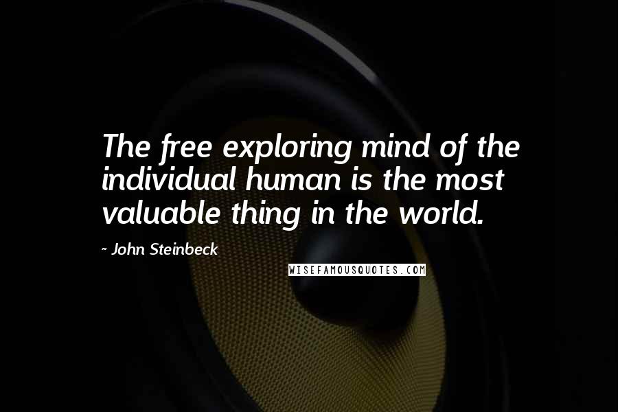 John Steinbeck Quotes: The free exploring mind of the individual human is the most valuable thing in the world.