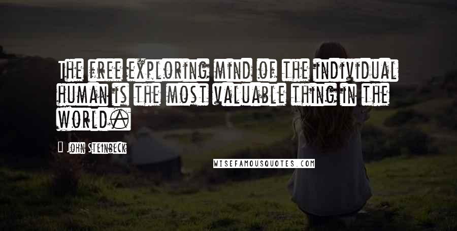 John Steinbeck Quotes: The free exploring mind of the individual human is the most valuable thing in the world.