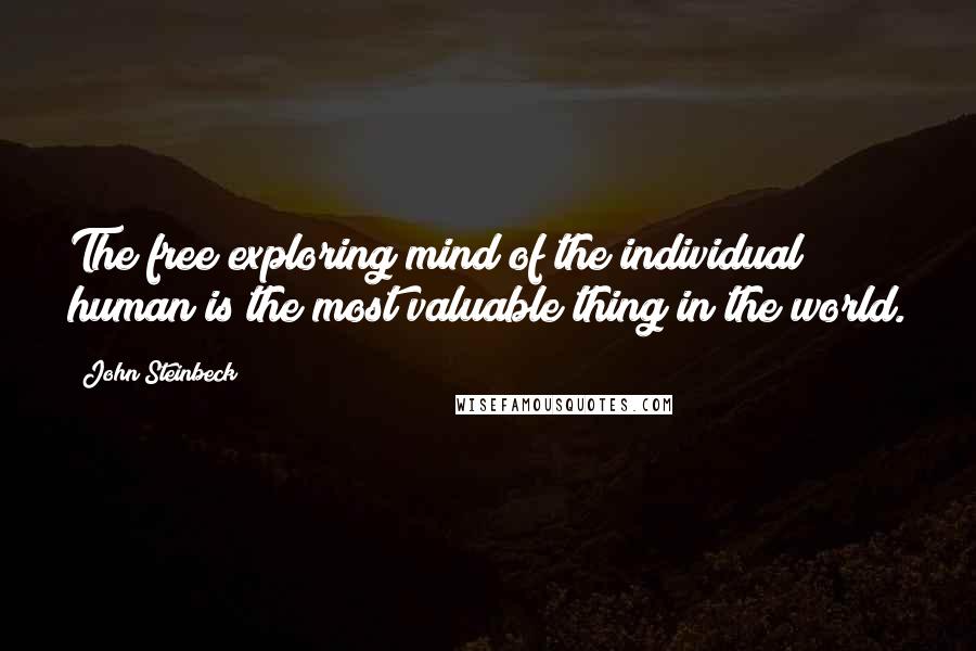 John Steinbeck Quotes: The free exploring mind of the individual human is the most valuable thing in the world.