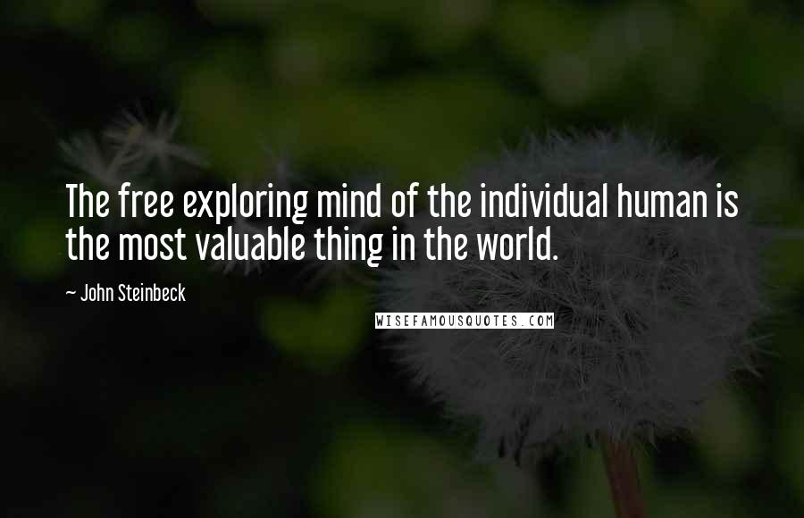 John Steinbeck Quotes: The free exploring mind of the individual human is the most valuable thing in the world.