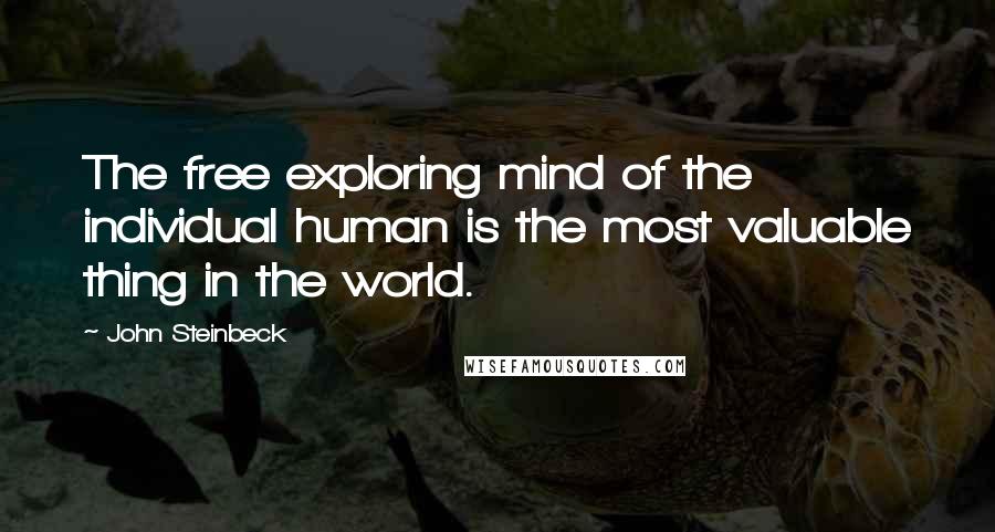 John Steinbeck Quotes: The free exploring mind of the individual human is the most valuable thing in the world.