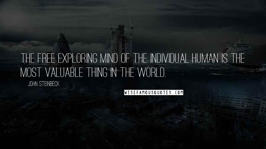 John Steinbeck Quotes: The free exploring mind of the individual human is the most valuable thing in the world.