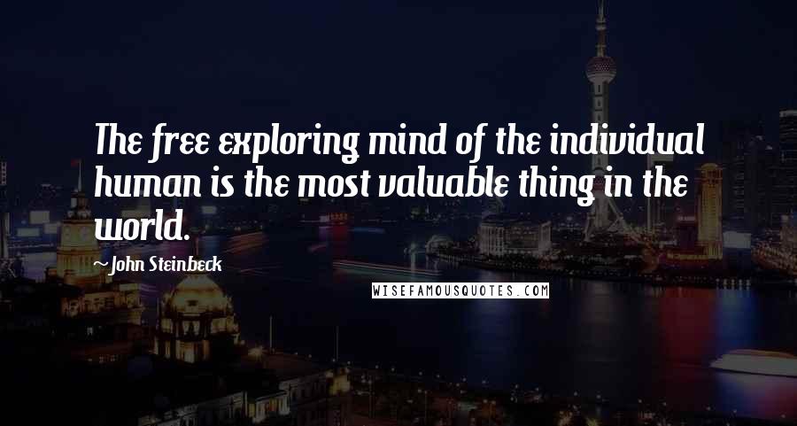 John Steinbeck Quotes: The free exploring mind of the individual human is the most valuable thing in the world.