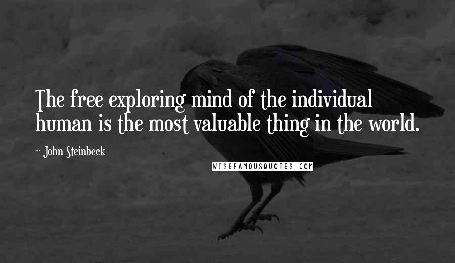 John Steinbeck Quotes: The free exploring mind of the individual human is the most valuable thing in the world.