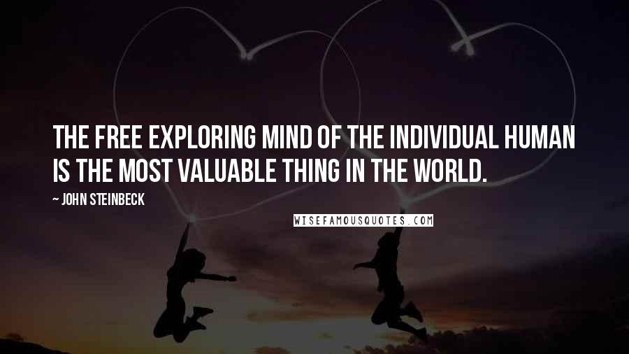 John Steinbeck Quotes: The free exploring mind of the individual human is the most valuable thing in the world.