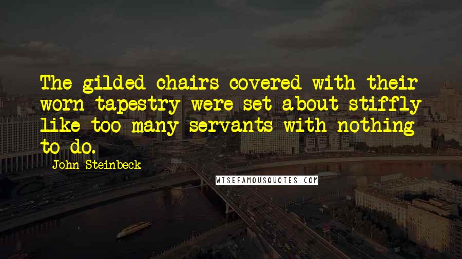 John Steinbeck Quotes: The gilded chairs covered with their worn tapestry were set about stiffly like too many servants with nothing to do.