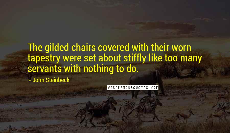 John Steinbeck Quotes: The gilded chairs covered with their worn tapestry were set about stiffly like too many servants with nothing to do.