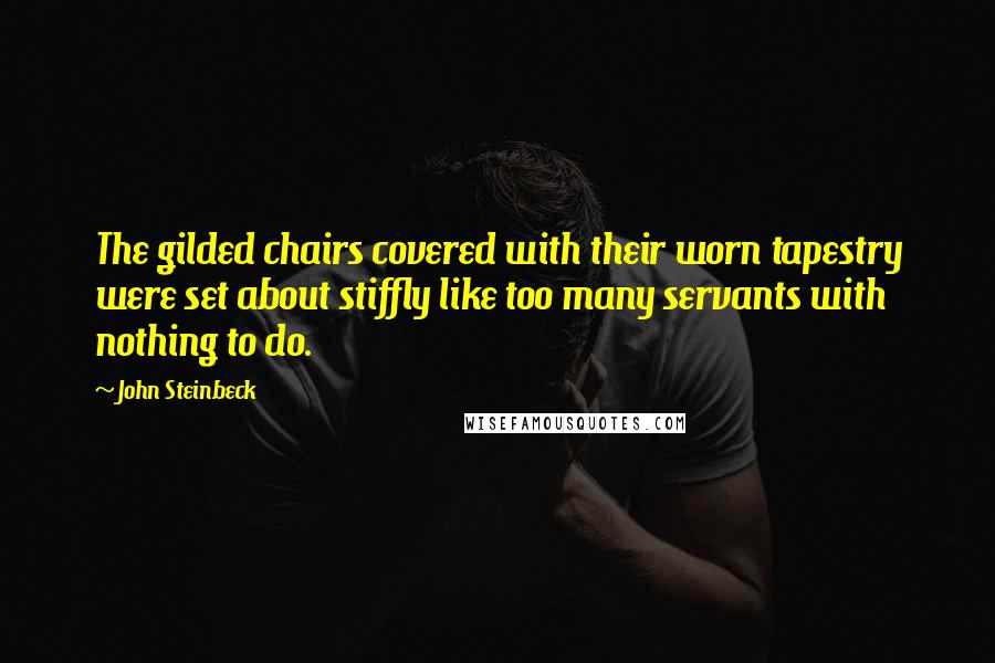 John Steinbeck Quotes: The gilded chairs covered with their worn tapestry were set about stiffly like too many servants with nothing to do.