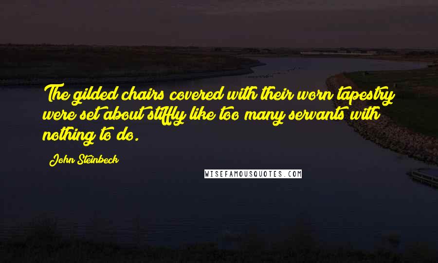 John Steinbeck Quotes: The gilded chairs covered with their worn tapestry were set about stiffly like too many servants with nothing to do.