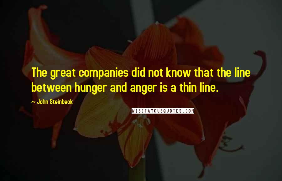John Steinbeck Quotes: The great companies did not know that the line between hunger and anger is a thin line.