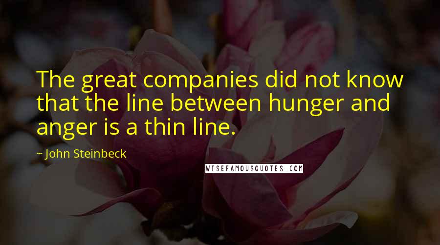John Steinbeck Quotes: The great companies did not know that the line between hunger and anger is a thin line.