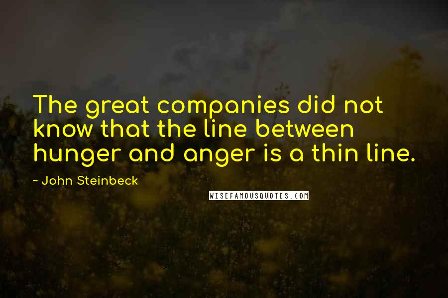 John Steinbeck Quotes: The great companies did not know that the line between hunger and anger is a thin line.