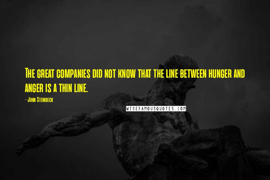 John Steinbeck Quotes: The great companies did not know that the line between hunger and anger is a thin line.