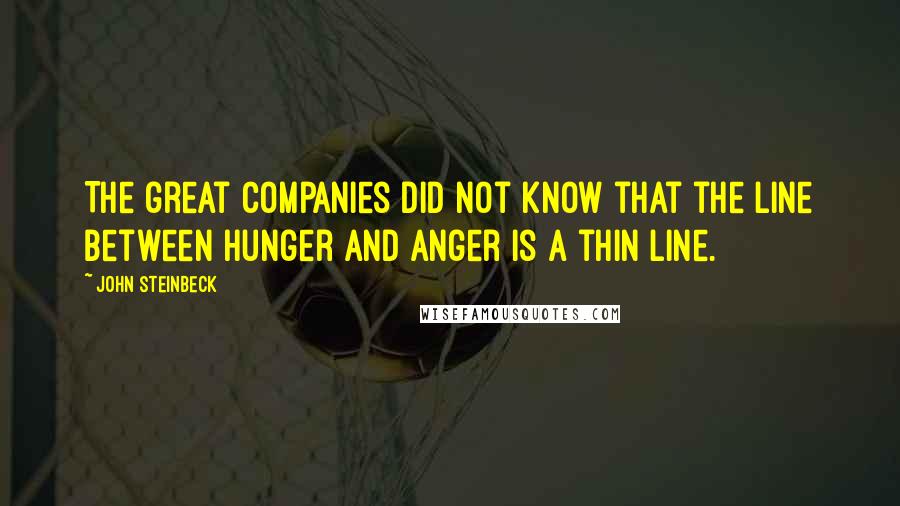 John Steinbeck Quotes: The great companies did not know that the line between hunger and anger is a thin line.
