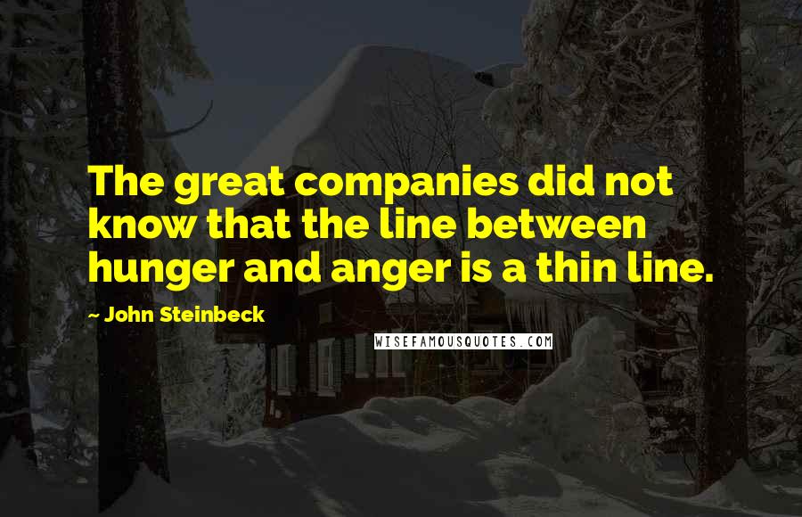John Steinbeck Quotes: The great companies did not know that the line between hunger and anger is a thin line.