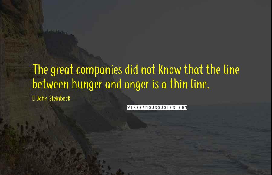John Steinbeck Quotes: The great companies did not know that the line between hunger and anger is a thin line.