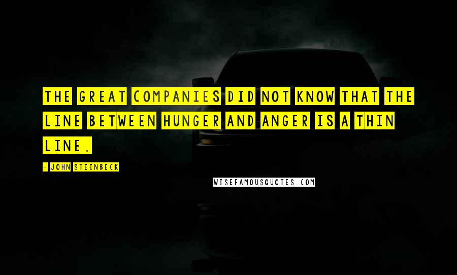 John Steinbeck Quotes: The great companies did not know that the line between hunger and anger is a thin line.