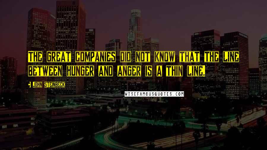 John Steinbeck Quotes: The great companies did not know that the line between hunger and anger is a thin line.