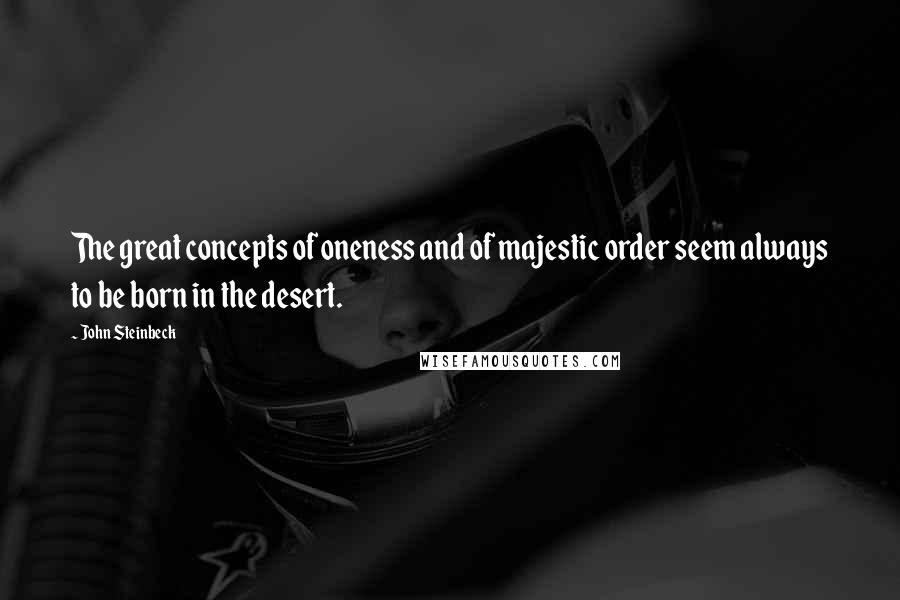 John Steinbeck Quotes: The great concepts of oneness and of majestic order seem always to be born in the desert.