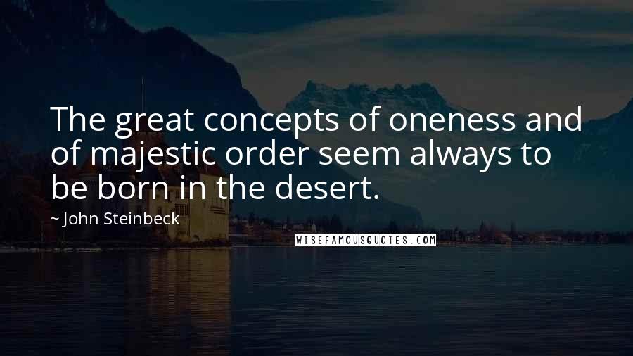 John Steinbeck Quotes: The great concepts of oneness and of majestic order seem always to be born in the desert.