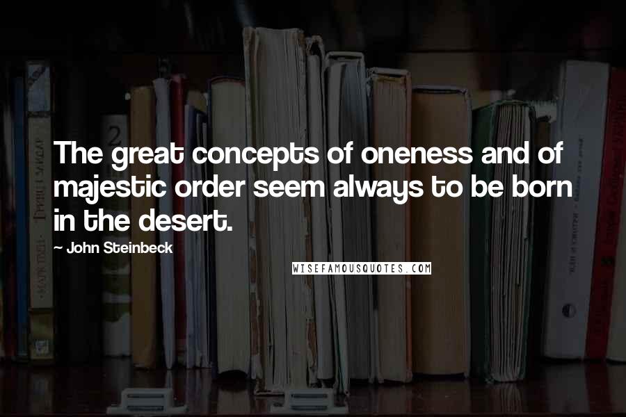 John Steinbeck Quotes: The great concepts of oneness and of majestic order seem always to be born in the desert.