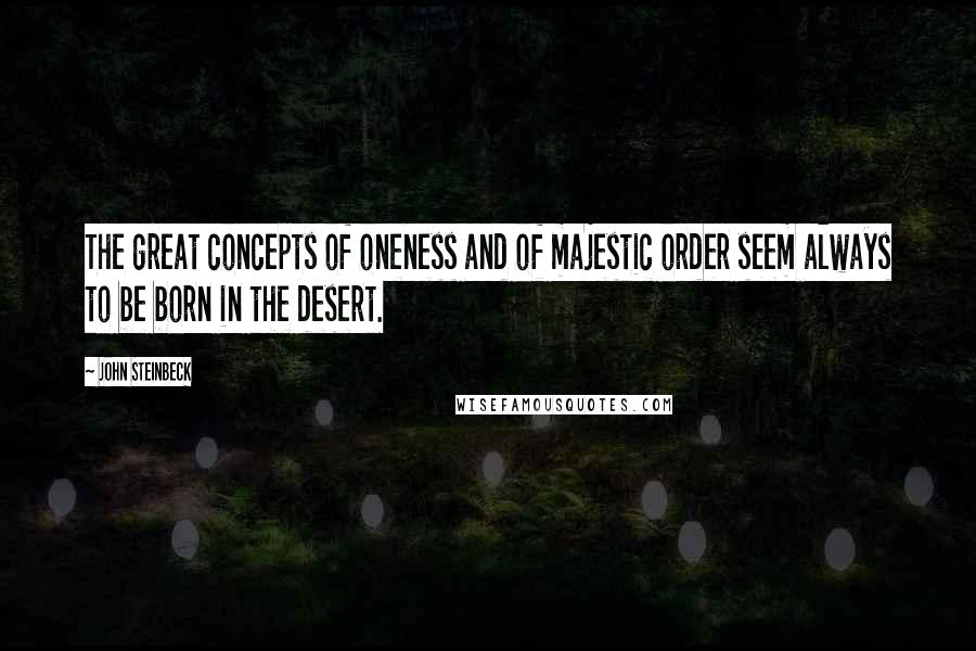 John Steinbeck Quotes: The great concepts of oneness and of majestic order seem always to be born in the desert.