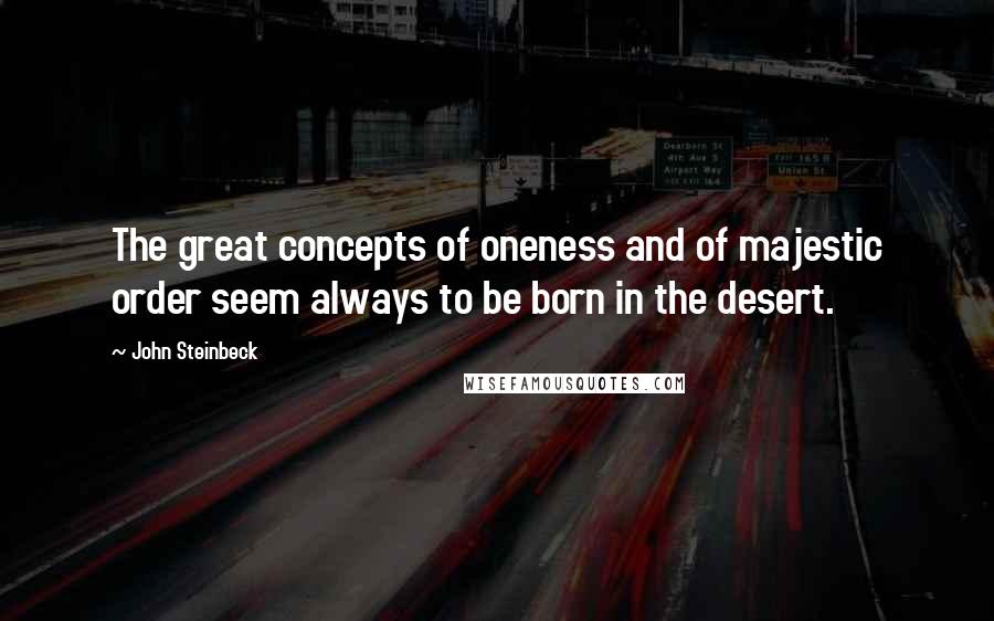 John Steinbeck Quotes: The great concepts of oneness and of majestic order seem always to be born in the desert.