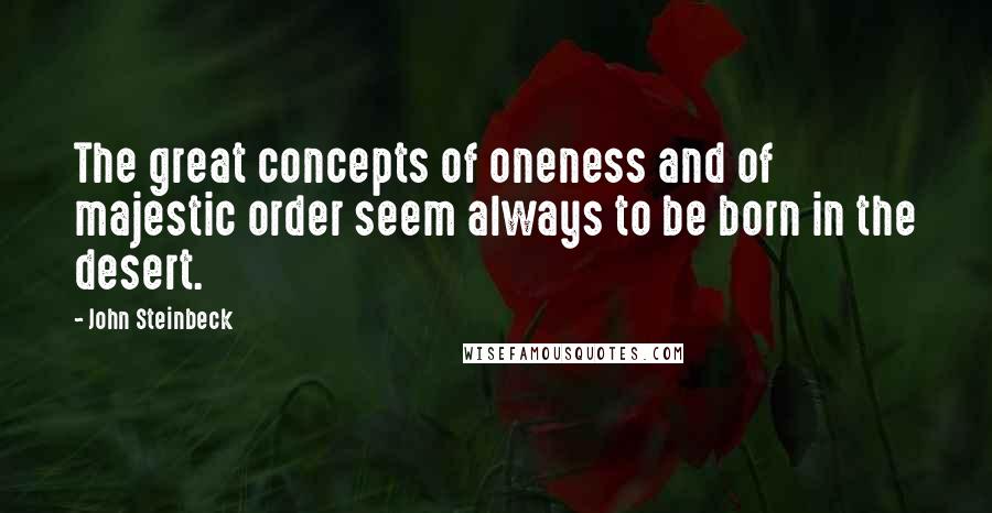 John Steinbeck Quotes: The great concepts of oneness and of majestic order seem always to be born in the desert.