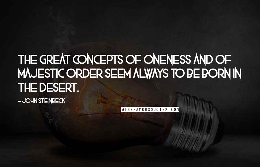 John Steinbeck Quotes: The great concepts of oneness and of majestic order seem always to be born in the desert.