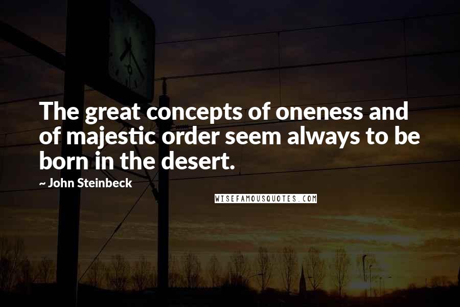 John Steinbeck Quotes: The great concepts of oneness and of majestic order seem always to be born in the desert.